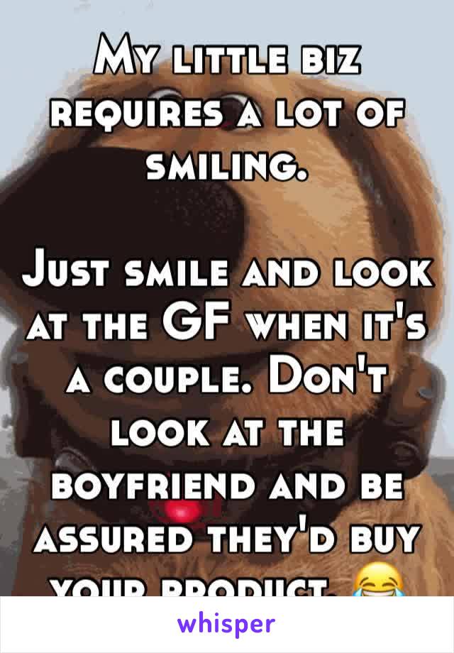 My little biz requires a lot of smiling. 

Just smile and look at the GF when it's a couple. Don't look at the boyfriend and be assured they'd buy your product. 😂