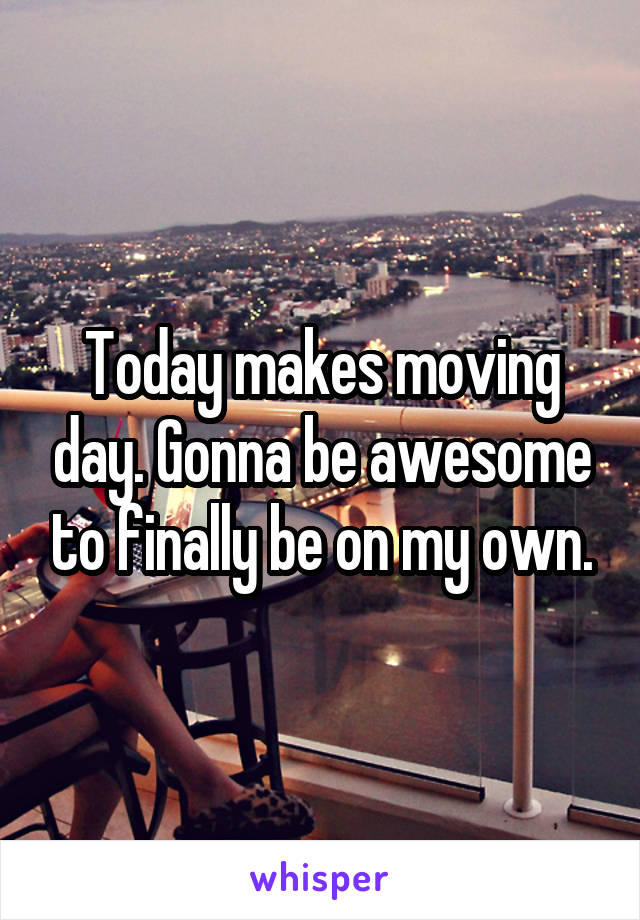 Today makes moving day. Gonna be awesome to finally be on my own.