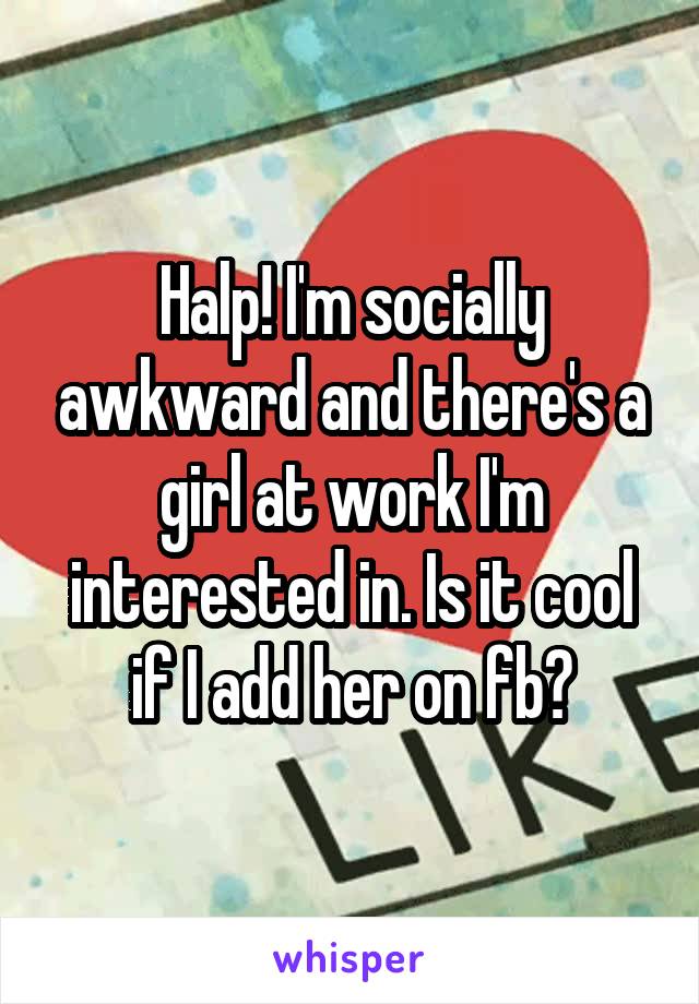 Halp! I'm socially awkward and there's a girl at work I'm interested in. Is it cool if I add her on fb?