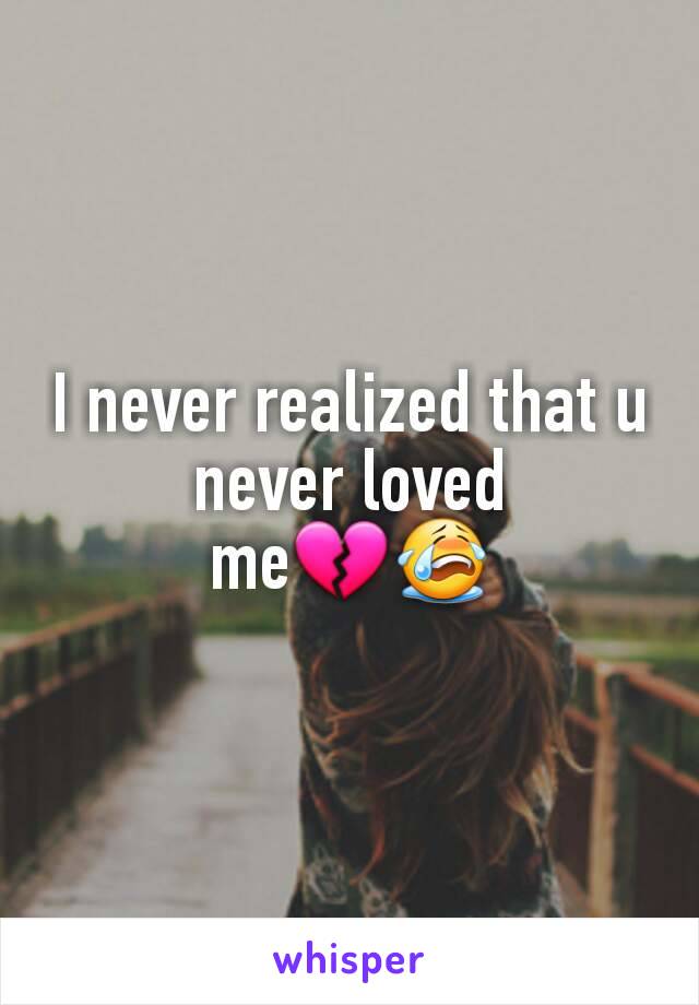 I never realized that u never loved me💔😭