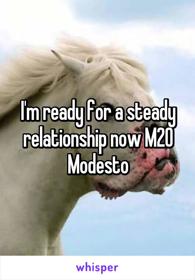 I'm ready for a steady relationship now M20 Modesto