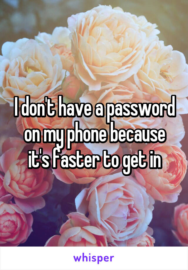 I don't have a password on my phone because it's faster to get in