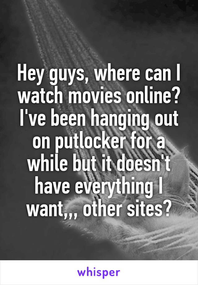 Hey guys, where can I watch movies online? I've been hanging out on putlocker for a while but it doesn't have everything I want,,, other sites?