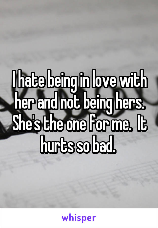 I hate being in love with her and not being hers. She's the one for me.  It hurts so bad. 