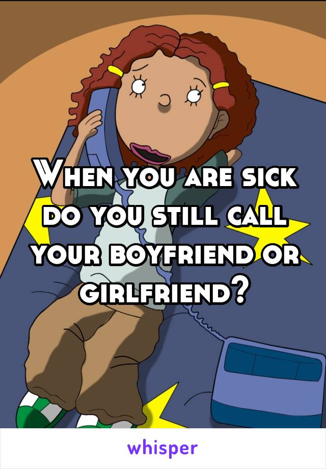 When you are sick do you still call your boyfriend or girlfriend?