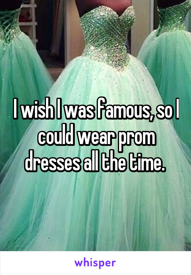 I wish I was famous, so I could wear prom dresses all the time. 