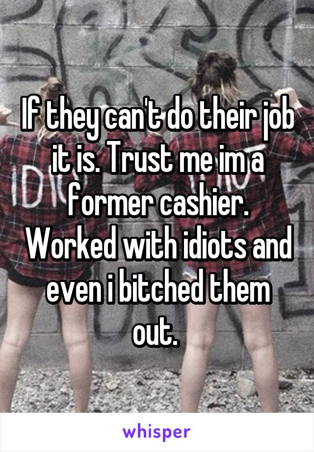 If they can't do their job it is. Trust me im a former cashier. Worked with idiots and even i bitched them out. 