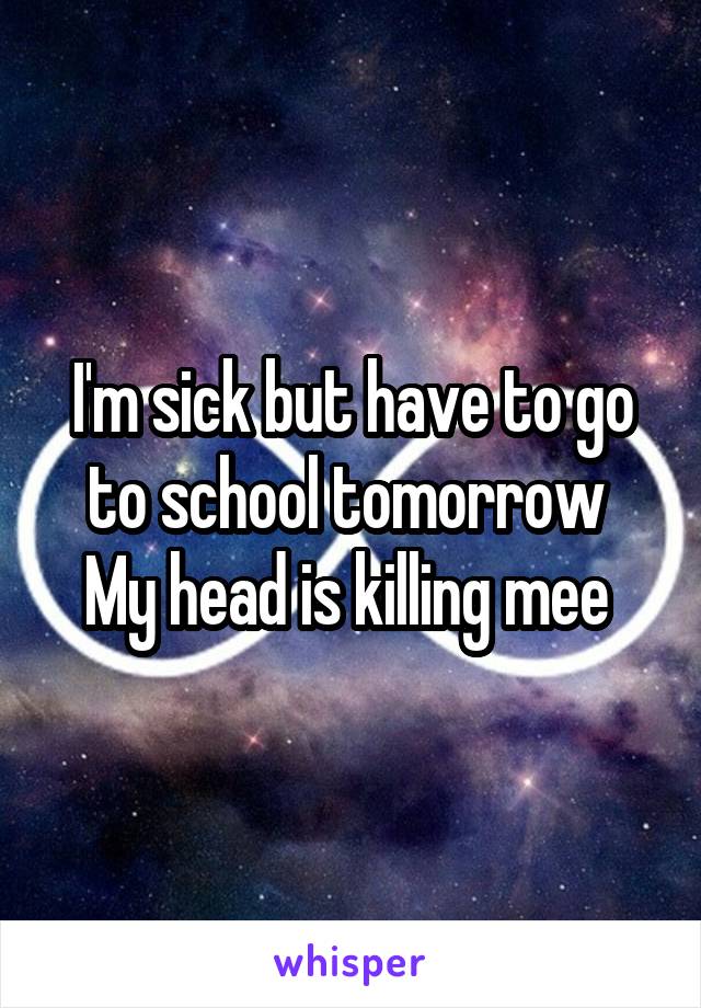 I'm sick but have to go to school tomorrow 
My head is killing mee 