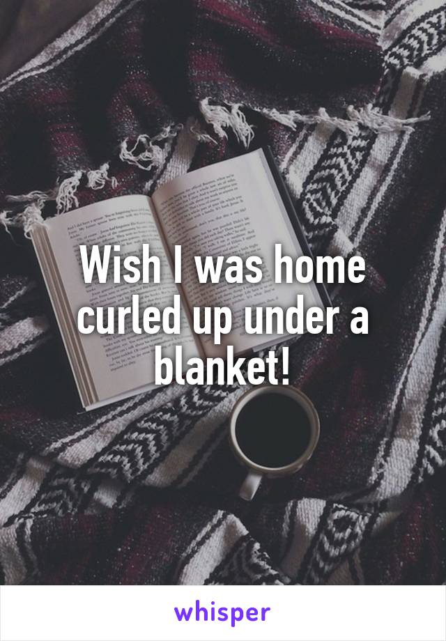 Wish I was home curled up under a blanket!