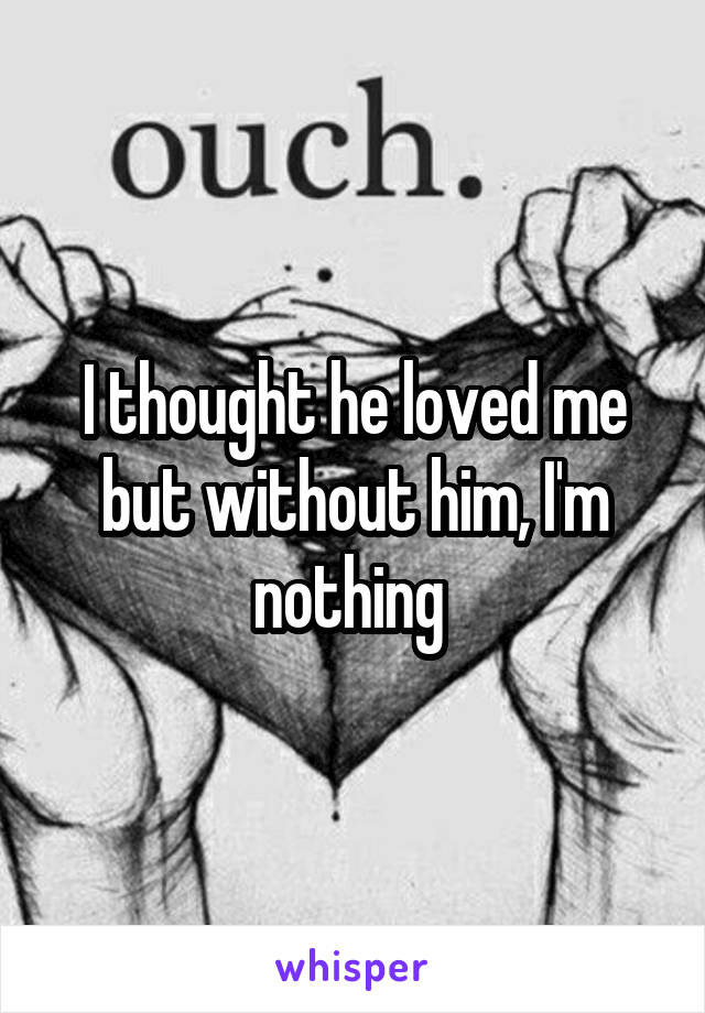 I thought he loved me but without him, I'm nothing 