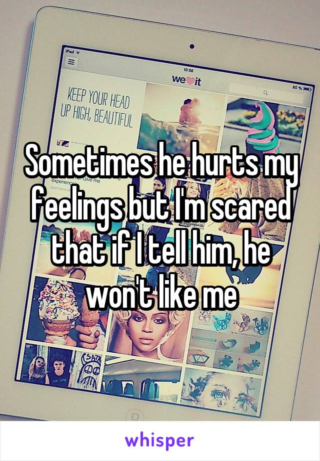 Sometimes he hurts my feelings but I'm scared that if I tell him, he won't like me
