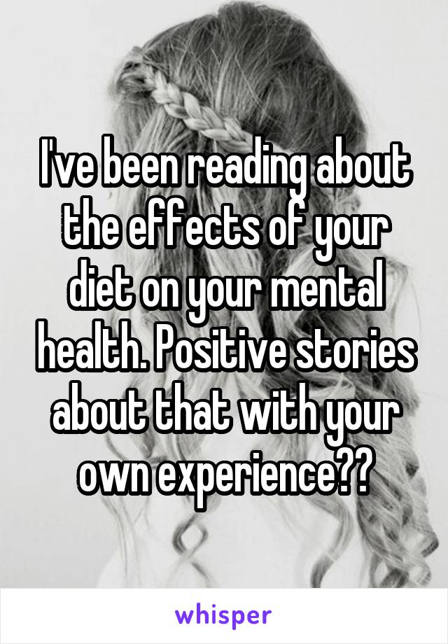I've been reading about the effects of your diet on your mental health. Positive stories about that with your own experience??