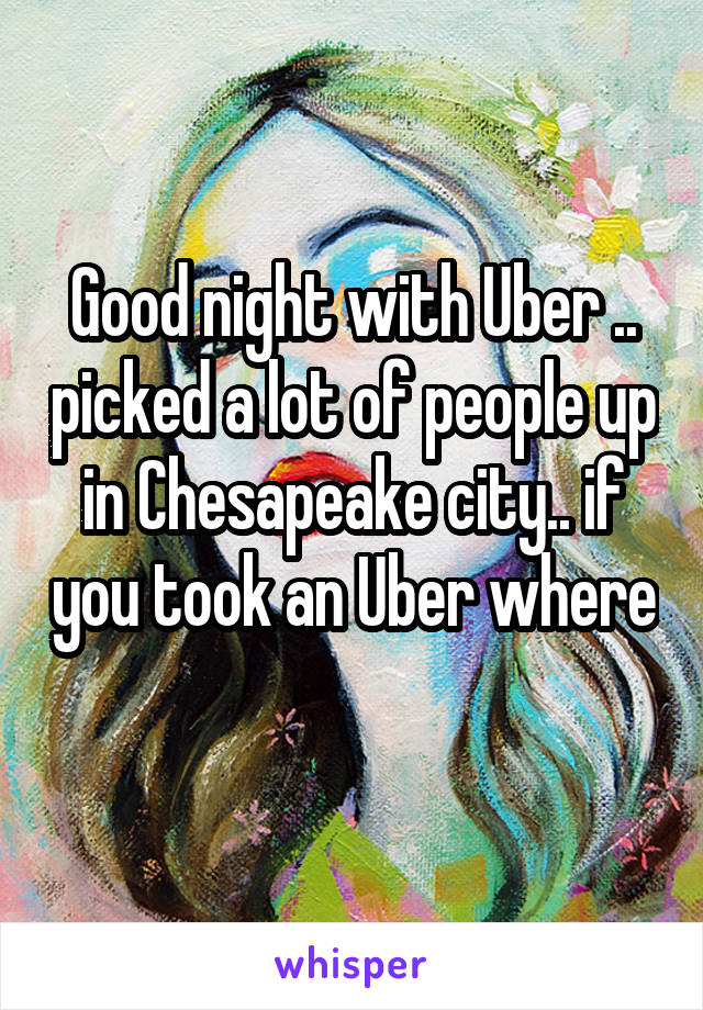 Good night with Uber .. picked a lot of people up in Chesapeake city.. if you took an Uber where 