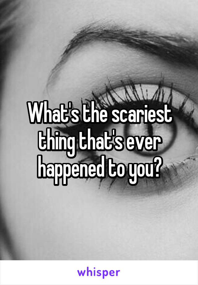 What's the scariest thing that's ever happened to you?
