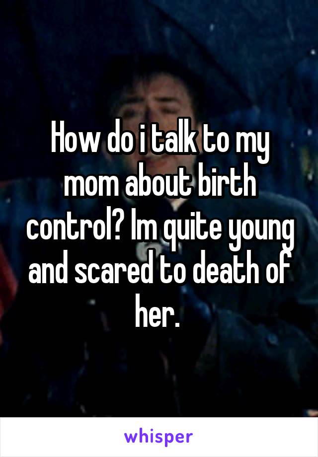 How do i talk to my mom about birth control? Im quite young and scared to death of her. 