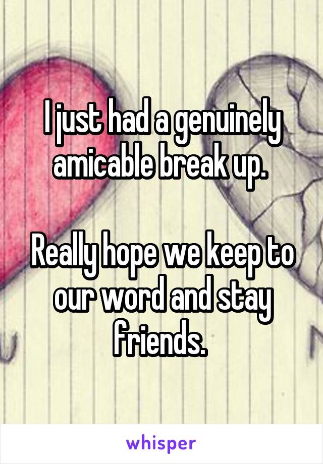 I just had a genuinely amicable break up. 

Really hope we keep to our word and stay friends. 
