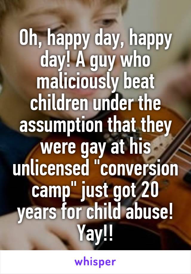 Oh, happy day, happy day! A guy who maliciously beat children under the assumption that they were gay at his unlicensed "conversion camp" just got 20 years for child abuse! Yay!!
