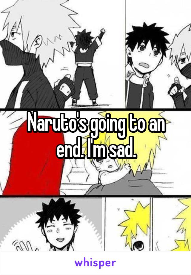 Naruto's going to an end. I'm sad.