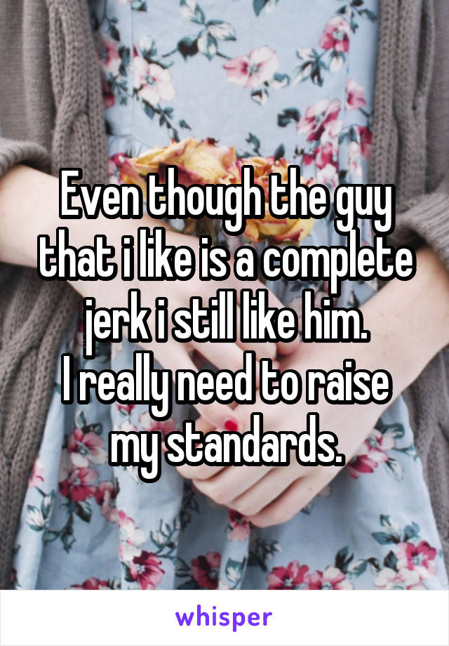 Even though the guy that i like is a complete jerk i still like him.
I really need to raise my standards.