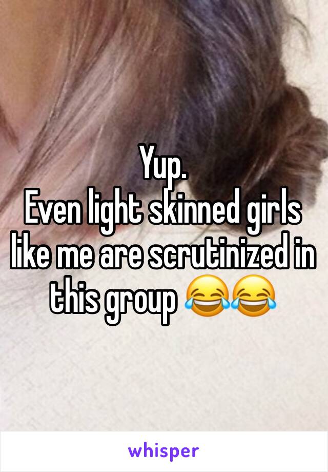 Yup. 
Even light skinned girls like me are scrutinized in this group 😂😂