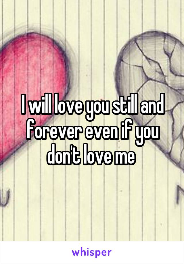 I will love you still and forever even if you don't love me 