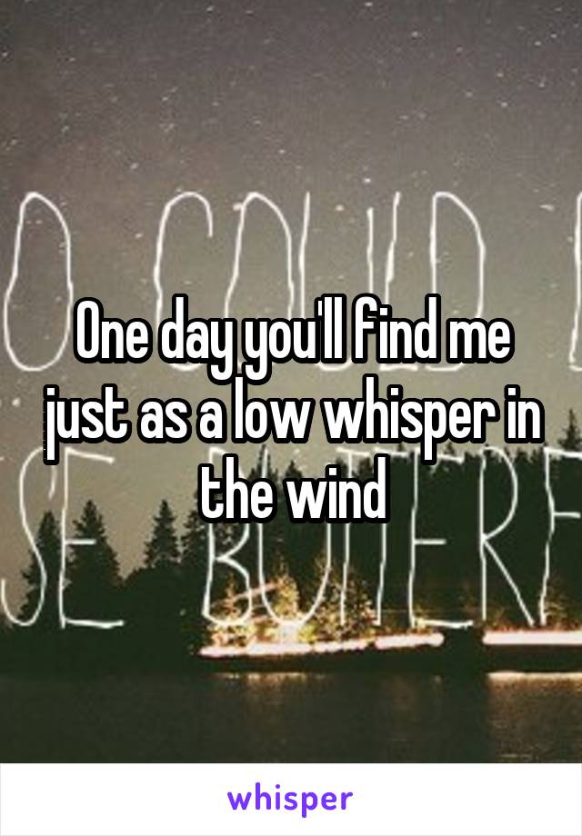 One day you'll find me just as a low whisper in the wind
