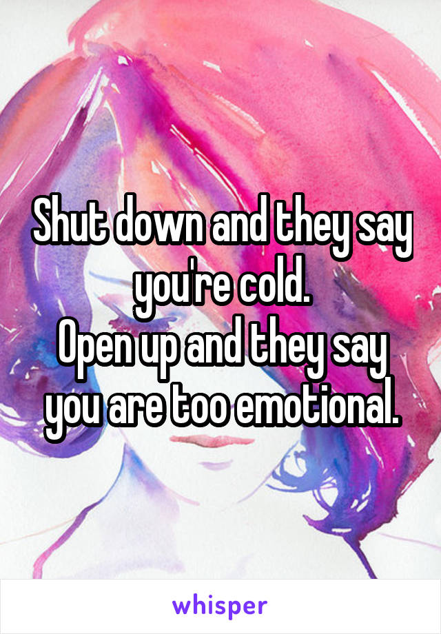 Shut down and they say you're cold.
Open up and they say you are too emotional.