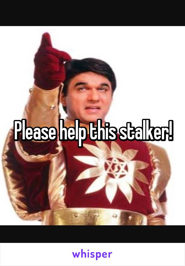 Please help this stalker!