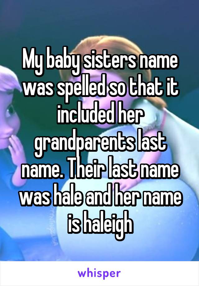 My baby sisters name was spelled so that it included her grandparents last name. Their last name was hale and her name is haleigh