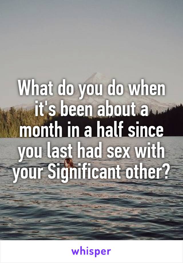 What do you do when it's been about a month in a half since you last had sex with your Significant other?