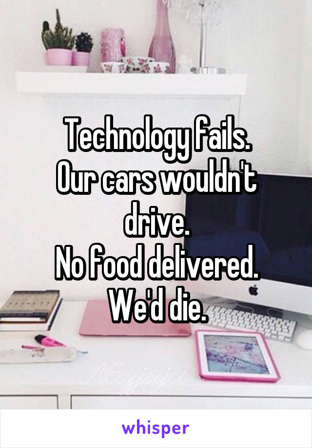 Technology fails.
Our cars wouldn't drive.
No food delivered.
We'd die.