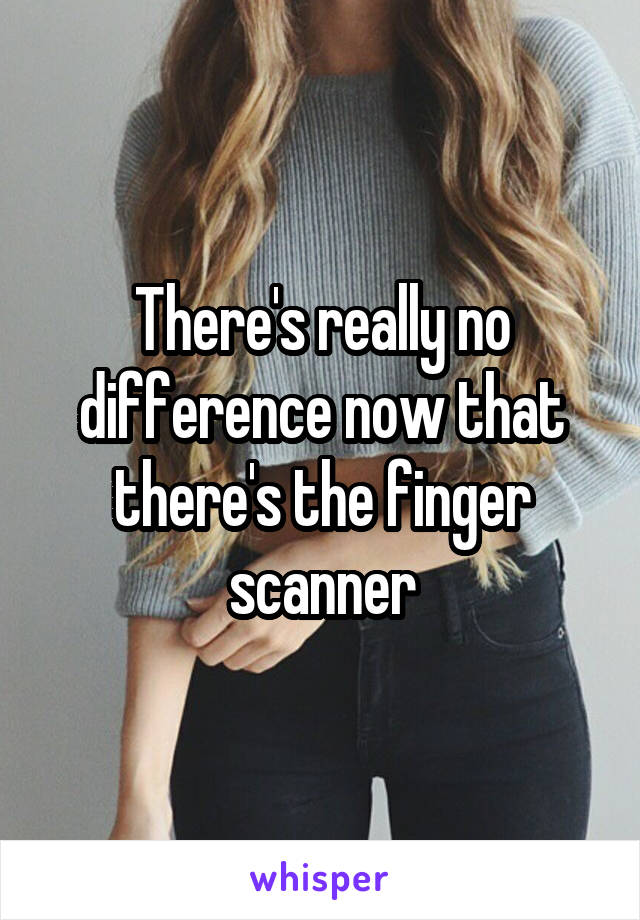 There's really no difference now that there's the finger scanner