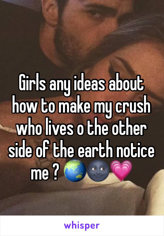 Girls any ideas about how to make my crush who lives o the other side of the earth notice me ? 🌏🌚💗