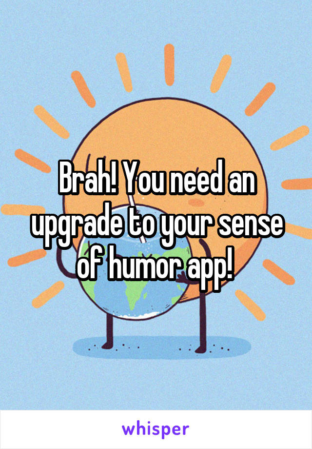 Brah! You need an upgrade to your sense of humor app! 
