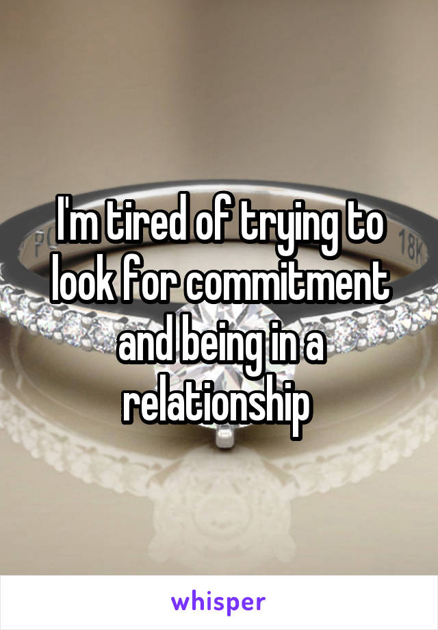 I'm tired of trying to look for commitment and being in a relationship 