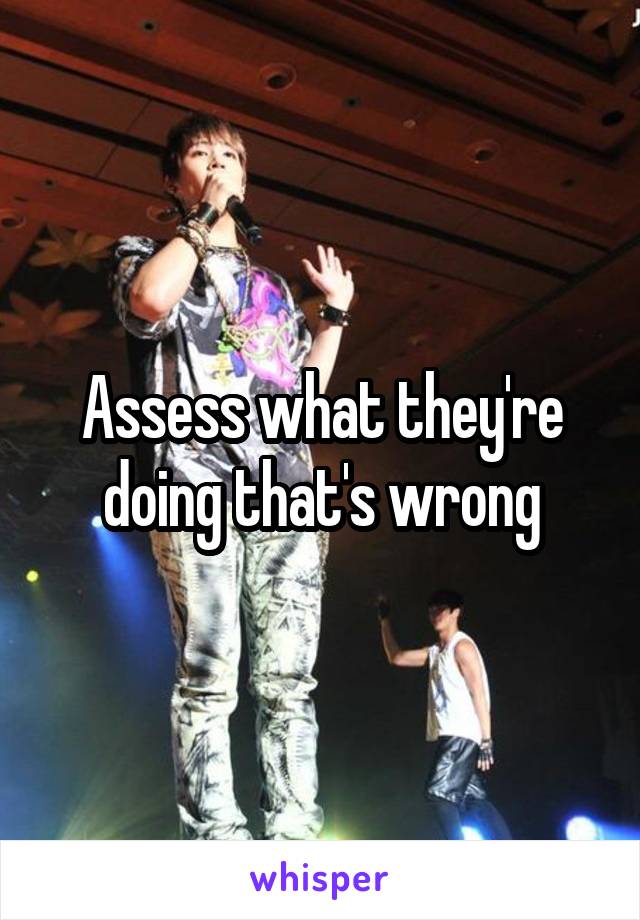 Assess what they're doing that's wrong