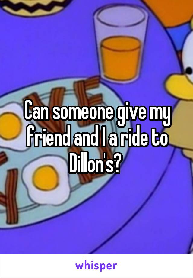 Can someone give my friend and I a ride to Dillon's? 