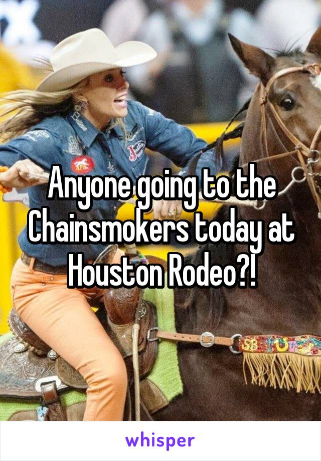 Anyone going to the Chainsmokers today at Houston Rodeo?!