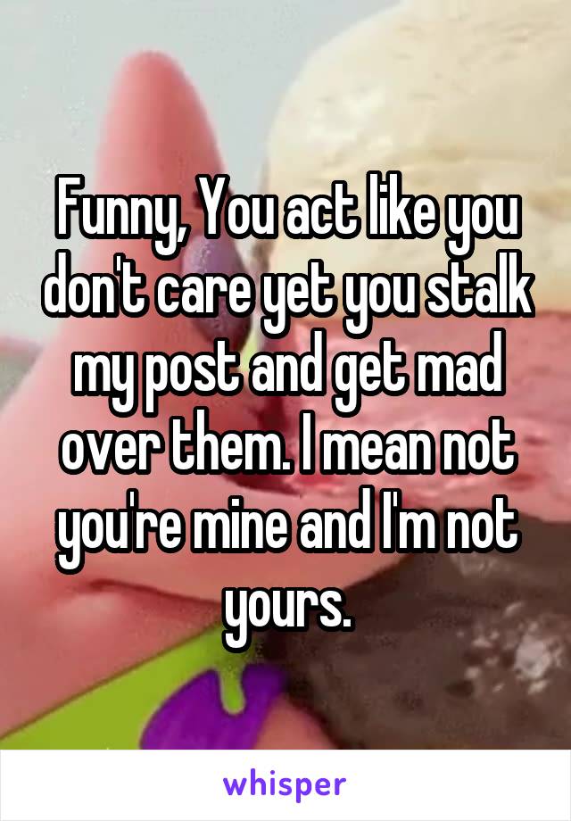 Funny, You act like you don't care yet you stalk my post and get mad over them. I mean not you're mine and I'm not yours.
