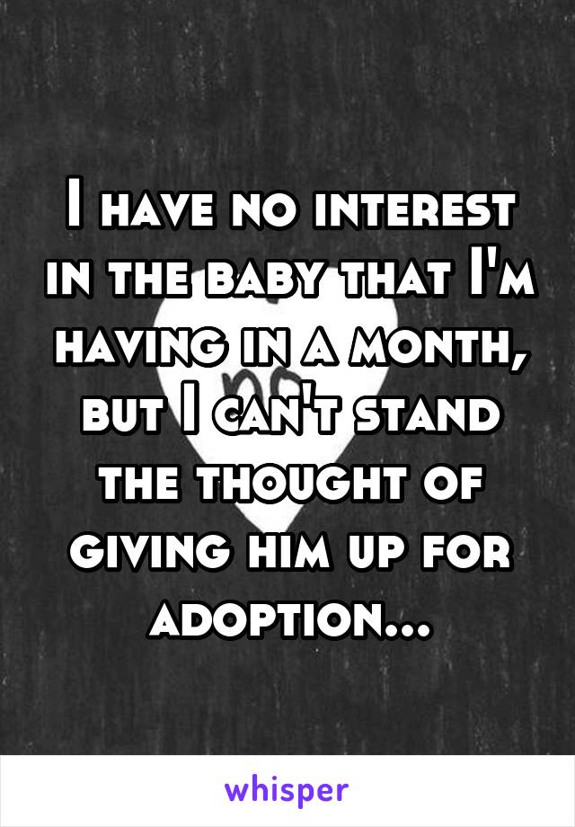 I have no interest in the baby that I'm having in a month, but I can't stand the thought of giving him up for adoption...