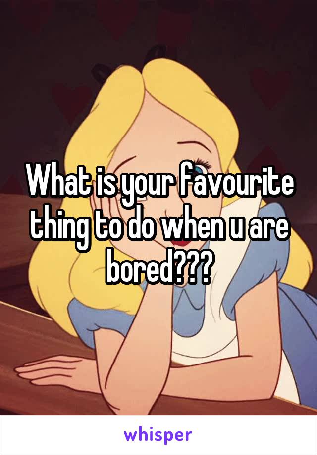 What is your favourite thing to do when u are bored???