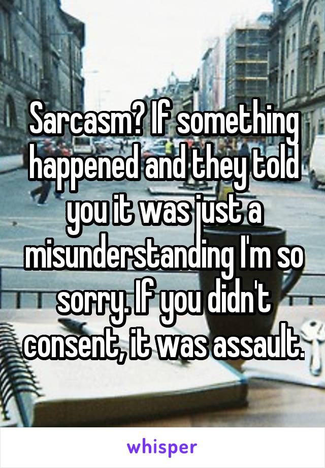 Sarcasm? If something happened and they told you it was just a misunderstanding I'm so sorry. If you didn't consent, it was assault.