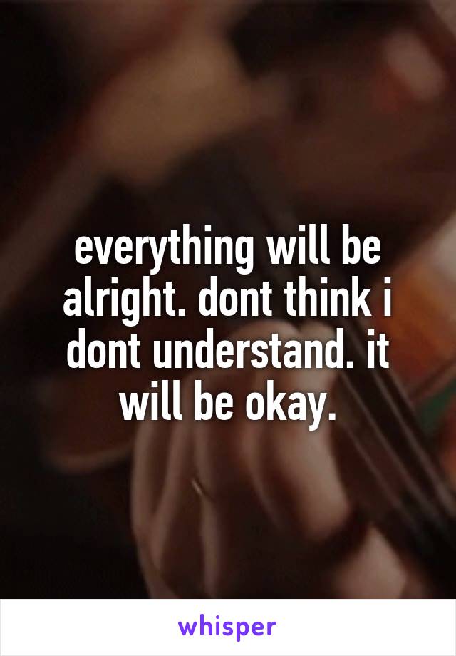 everything will be alright. dont think i dont understand. it will be okay.