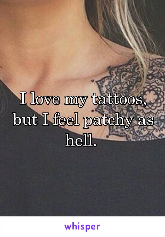 I love my tattoos, but I feel patchy as hell. 