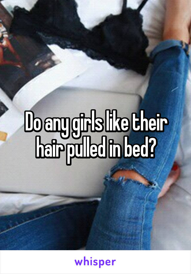 Do any girls like their hair pulled in bed?
