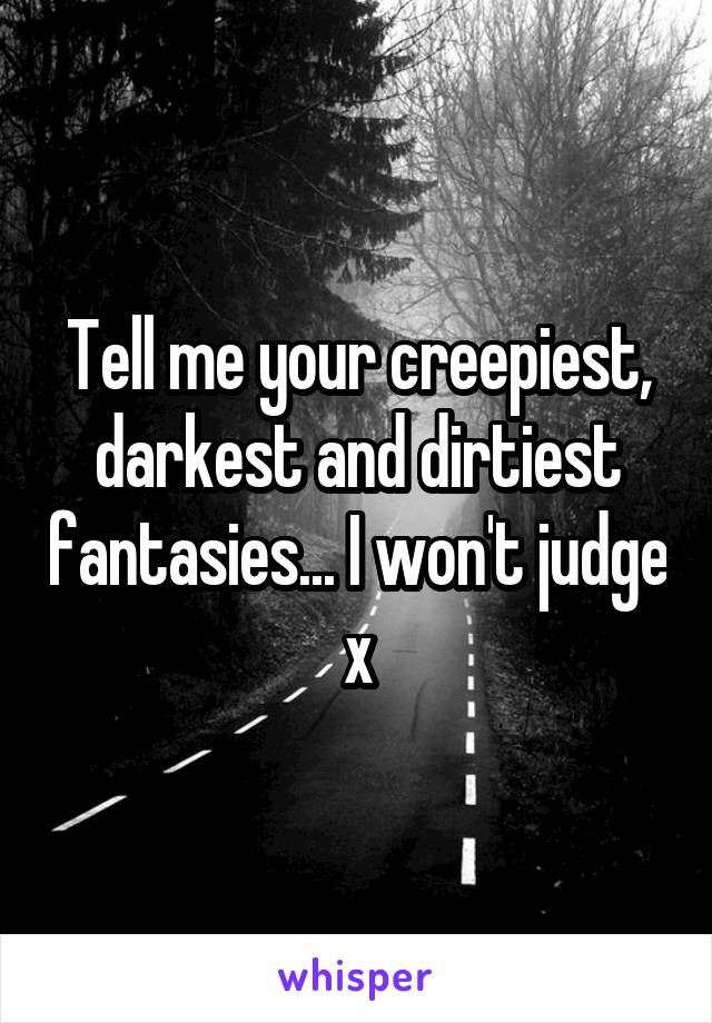 Tell me your creepiest, darkest and dirtiest fantasies... I won't judge x