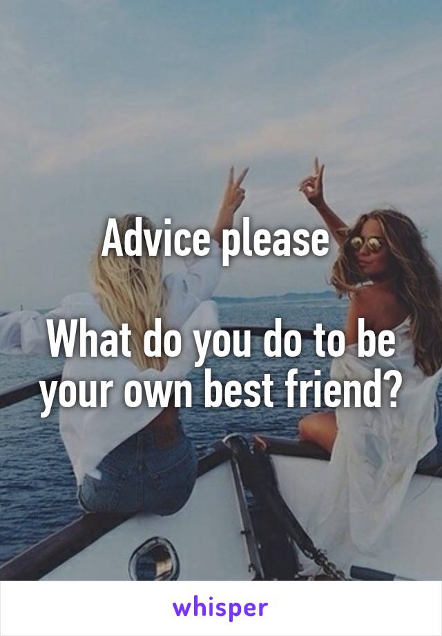 Advice please 

What do you do to be your own best friend?