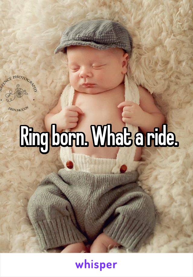  Ring born. What a ride.