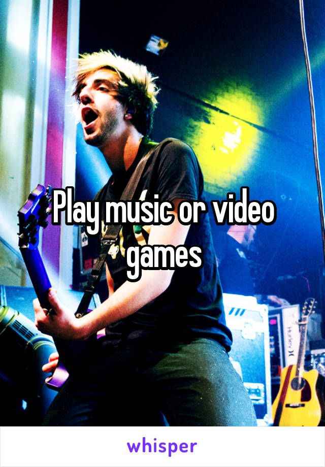 Play music or video games