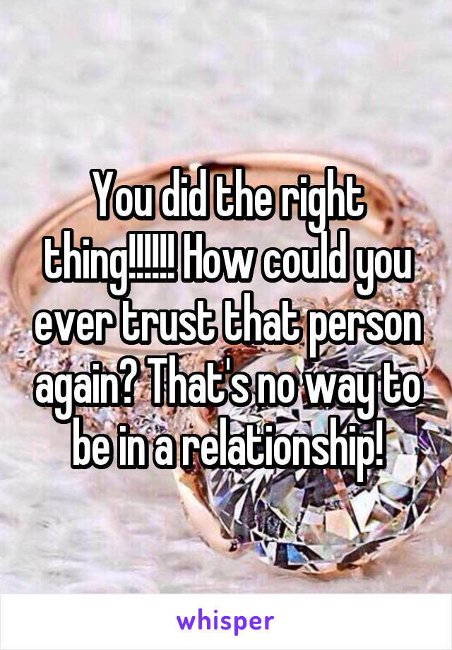 You did the right thing!!!!!! How could you ever trust that person again? That's no way to be in a relationship!